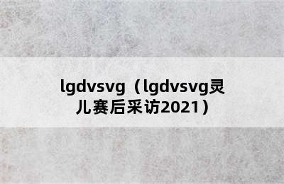 lgdvsvg（lgdvsvg灵儿赛后采访2021）