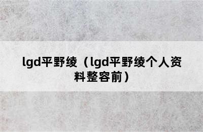 lgd平野绫（lgd平野绫个人资料整容前）