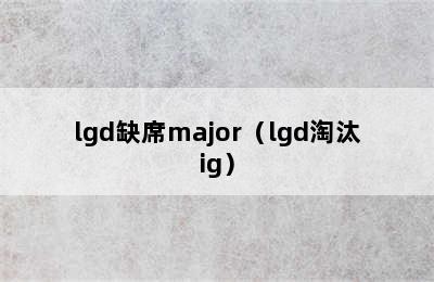 lgd缺席major（lgd淘汰ig）