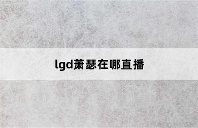 lgd萧瑟在哪直播