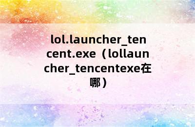 lol.launcher_tencent.exe（lollauncher_tencentexe在哪）