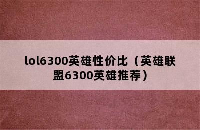 lol6300英雄性价比（英雄联盟6300英雄推荐）