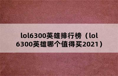 lol6300英雄排行榜（lol6300英雄哪个值得买2021）