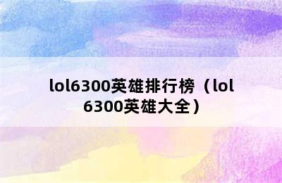 lol6300英雄排行榜（lol6300英雄大全）