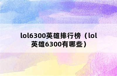 lol6300英雄排行榜（lol英雄6300有哪些）