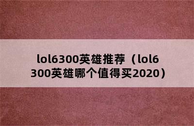 lol6300英雄推荐（lol6300英雄哪个值得买2020）