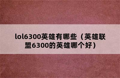 lol6300英雄有哪些（英雄联盟6300的英雄哪个好）