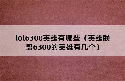 lol6300英雄有哪些（英雄联盟6300的英雄有几个）