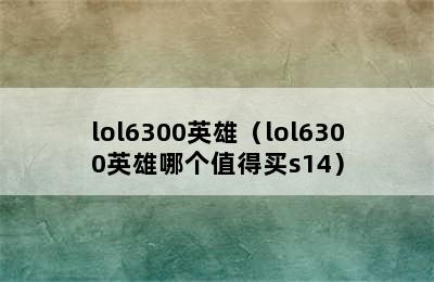 lol6300英雄（lol6300英雄哪个值得买s14）