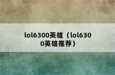 lol6300英雄（lol6300英雄推荐）