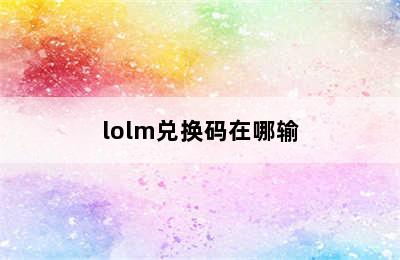 lolm兑换码在哪输