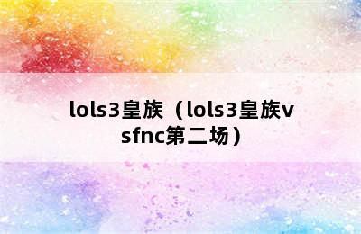 lols3皇族（lols3皇族vsfnc第二场）