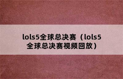 lols5全球总决赛（lols5全球总决赛视频回放）