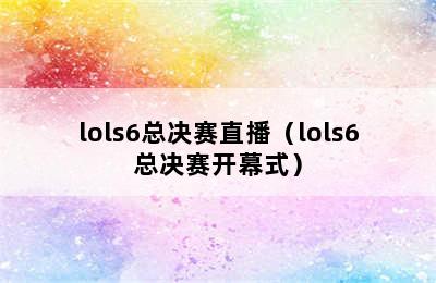 lols6总决赛直播（lols6总决赛开幕式）