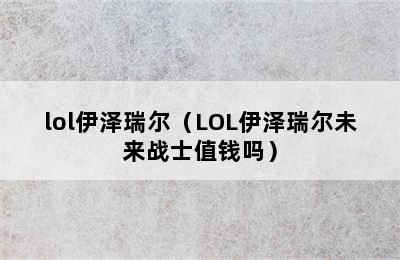 lol伊泽瑞尔（LOL伊泽瑞尔未来战士值钱吗）