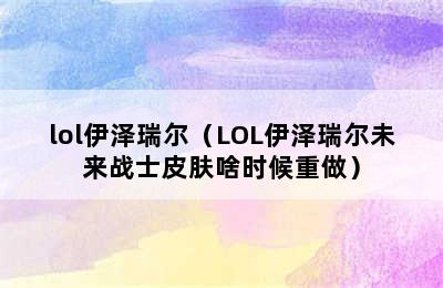 lol伊泽瑞尔（LOL伊泽瑞尔未来战士皮肤啥时候重做）