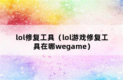 lol修复工具（lol游戏修复工具在哪wegame）