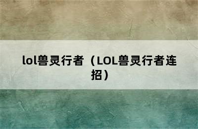 lol兽灵行者（LOL兽灵行者连招）