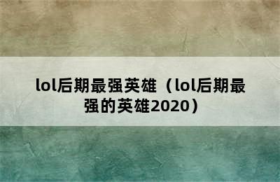 lol后期最强英雄（lol后期最强的英雄2020）