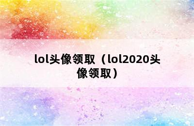 lol头像领取（lol2020头像领取）