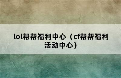 lol帮帮福利中心（cf帮帮福利活动中心）