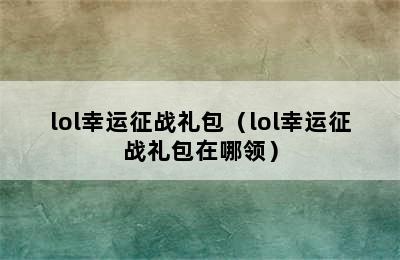 lol幸运征战礼包（lol幸运征战礼包在哪领）