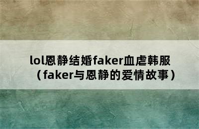 lol恩静结婚faker血虐韩服（faker与恩静的爱情故事）