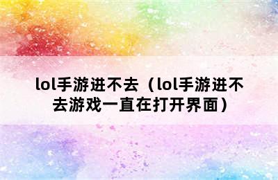 lol手游进不去（lol手游进不去游戏一直在打开界面）