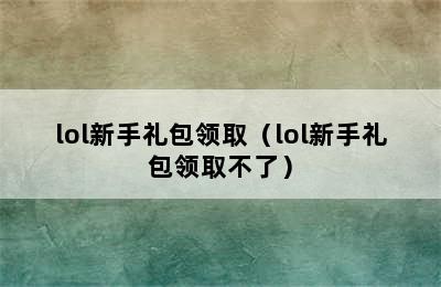 lol新手礼包领取（lol新手礼包领取不了）