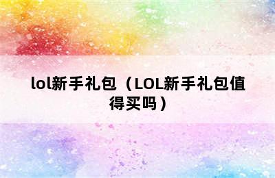 lol新手礼包（LOL新手礼包值得买吗）