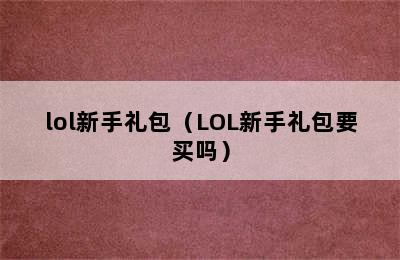 lol新手礼包（LOL新手礼包要买吗）