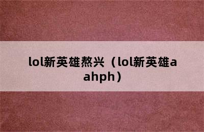 lol新英雄熬兴（lol新英雄aahph）