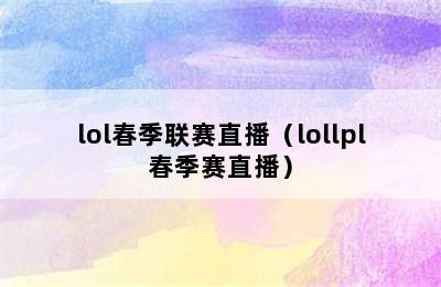 lol春季联赛直播（lollpl春季赛直播）