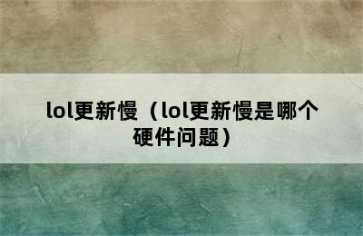 lol更新慢（lol更新慢是哪个硬件问题）