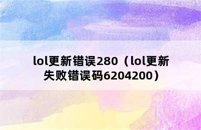 lol更新错误280（lol更新失败错误码6204200）