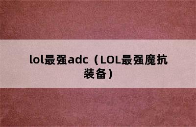 lol最强adc（LOL最强魔抗装备）