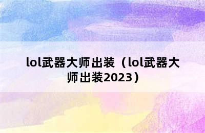 lol武器大师出装（lol武器大师出装2023）