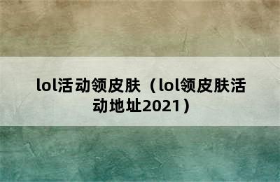 lol活动领皮肤（lol领皮肤活动地址2021）