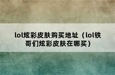 lol炫彩皮肤购买地址（lol铁哥们炫彩皮肤在哪买）