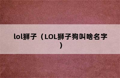 lol狮子（LOL狮子狗叫啥名字）