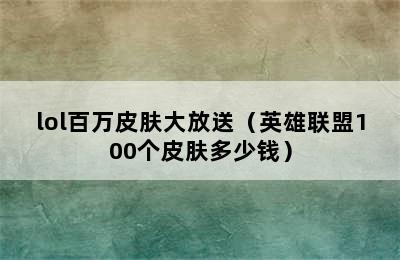 lol百万皮肤大放送（英雄联盟100个皮肤多少钱）