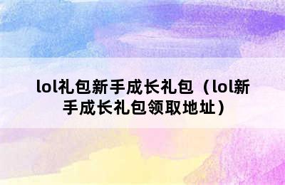 lol礼包新手成长礼包（lol新手成长礼包领取地址）