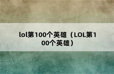 lol第100个英雄（LOL第100个英雄）