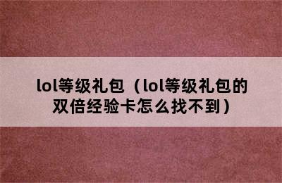 lol等级礼包（lol等级礼包的双倍经验卡怎么找不到）