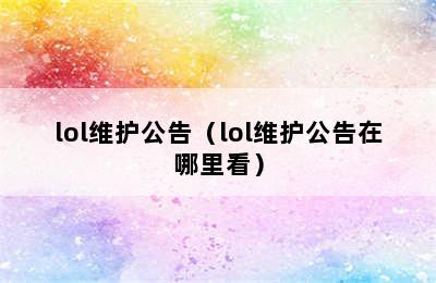 lol维护公告（lol维护公告在哪里看）