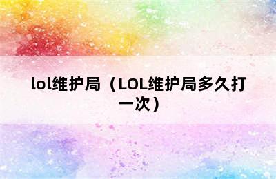 lol维护局（LOL维护局多久打一次）