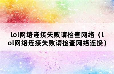 lol网络连接失败请检查网络（lol网络连接失败请检查网络连接）