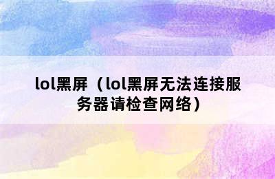 lol黑屏（lol黑屏无法连接服务器请检查网络）