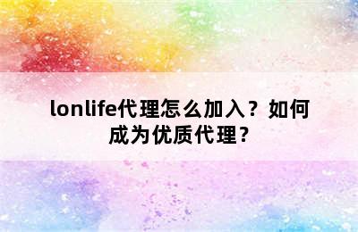 lonlife代理怎么加入？如何成为优质代理？