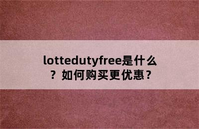 lottedutyfree是什么？如何购买更优惠？